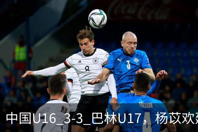 中国U16 3-3 巴林U17，杨苡欢建功，刘靖磊、杨宸硕破门