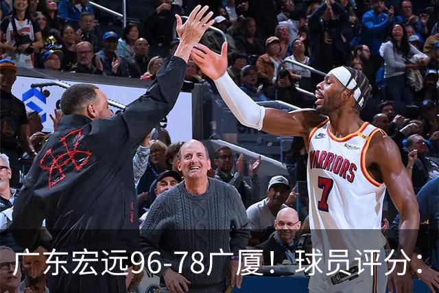 广东宏远96-78广厦！球员评分：3人满分，4人良好，2人不合格