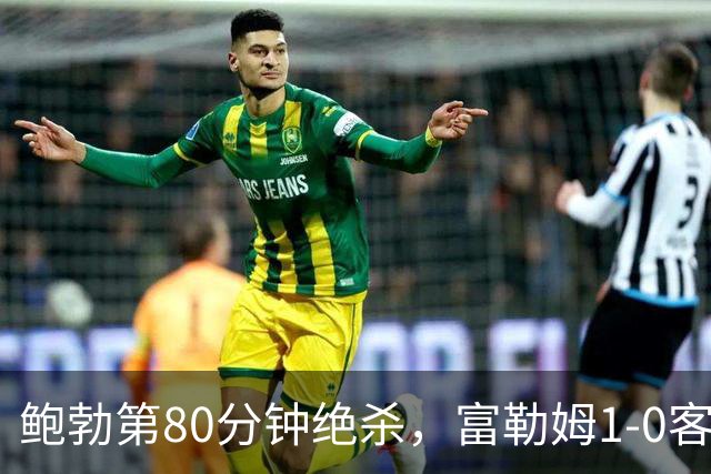 鲍勃第80分钟绝杀，富勒姆1-0客胜考文垂