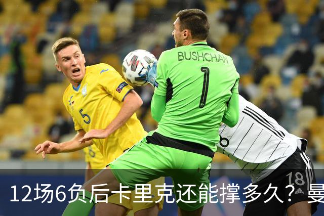 12场6负后卡里克还能撑多久？曼联新帅候选浮出水面